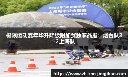 极限运动嘉年华升降级附加赛独家战报：烟台队3-2上海队